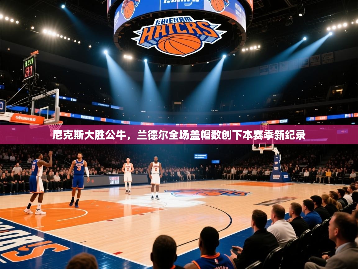 尼克斯大胜公牛，兰德尔全场盖帽数创下本赛季新纪录  第1张