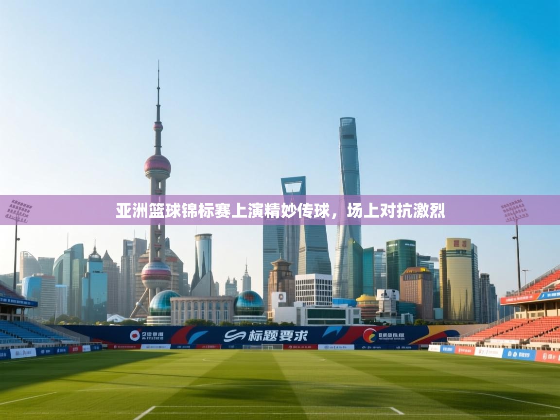 亚洲篮球锦标赛上演精妙传球，场上对抗激烈  第1张