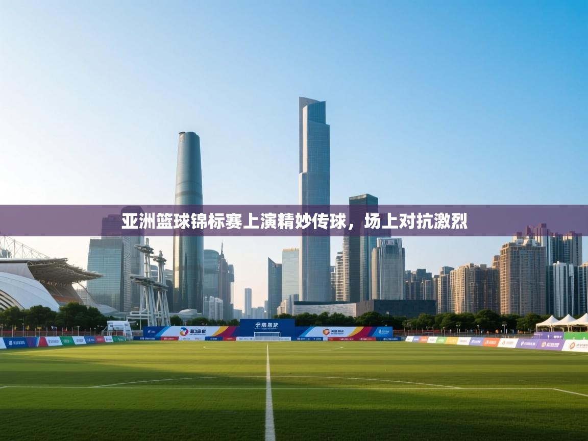 亚洲篮球锦标赛上演精妙传球，场上对抗激烈  第2张