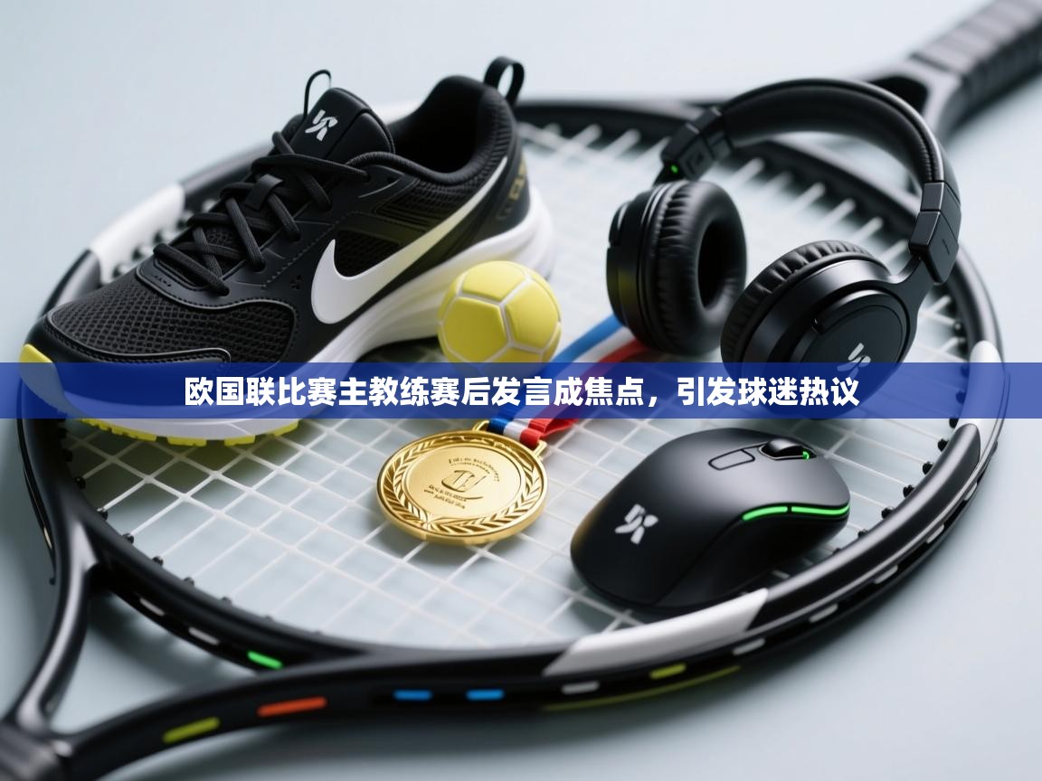 欧国联比赛主教练赛后发言成焦点，引发球迷热议  第1张