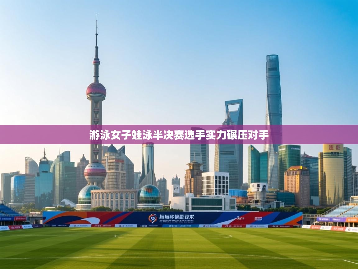 游泳女子蛙泳半决赛选手实力碾压对手