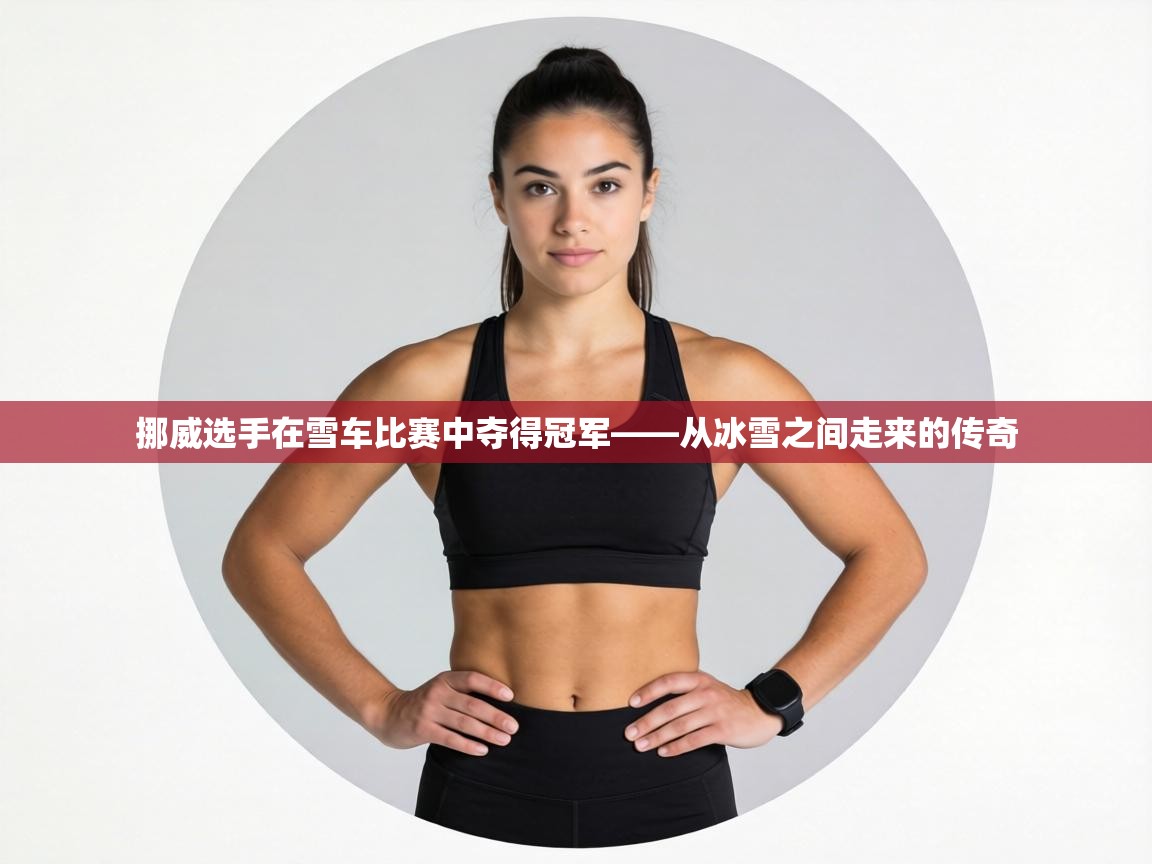 挪威选手在雪车比赛中夺得冠军——从冰雪之间走来的传奇