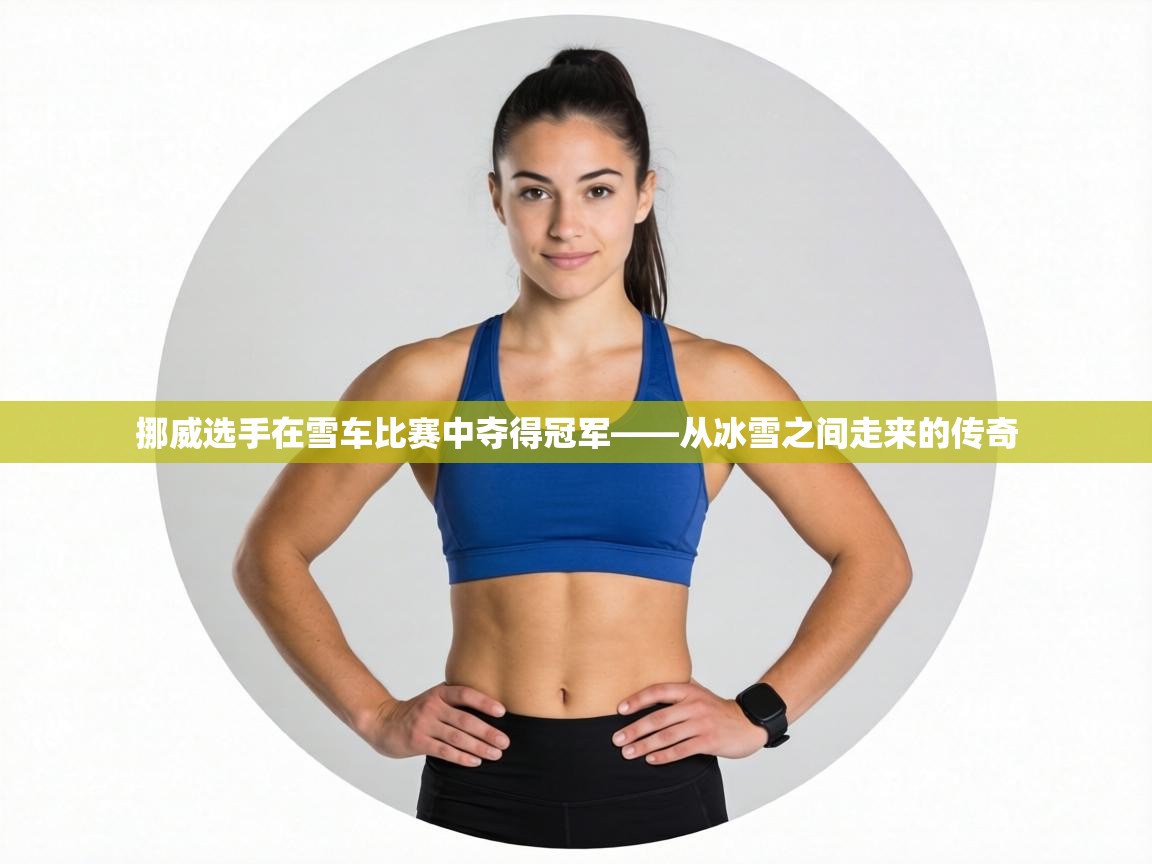 挪威选手在雪车比赛中夺得冠军——从冰雪之间走来的传奇  第2张