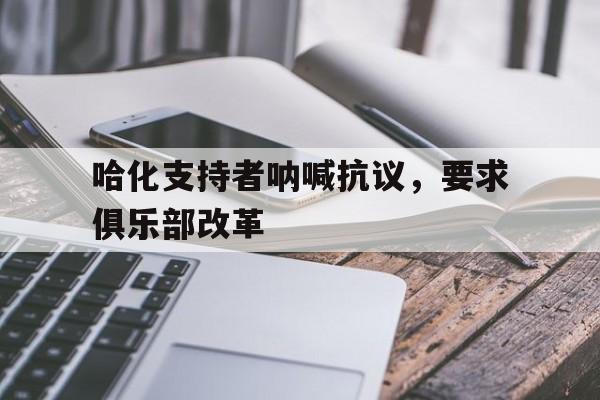 半岛体育app下载-哈化支持者呐喊抗议，要求俱乐部改革的简单介绍