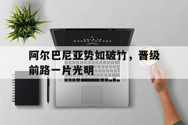 半岛体育平台官网-阿尔巴尼亚势如破竹，晋级前路一片光明的简单介绍